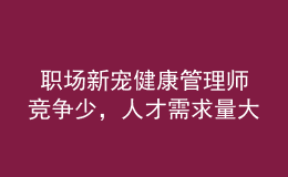  职场新宠健康管理师竞争少，人才需求量大