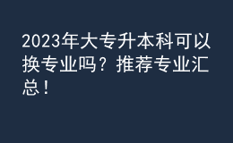 2023年大专升本科可以换专业吗？推荐专业汇总！ 