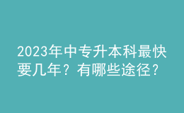 2023年中专升本科最快要几年？有哪些途径？ 