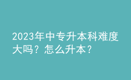 2023年中专升本科难度大吗？怎么升本？ 