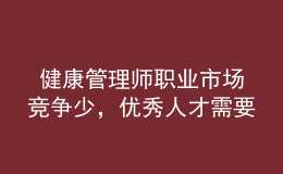  健康管理师职业市场竞争少，优秀人才需要量大