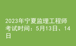 2023年宁夏监理工程师考试时间：5月13日、14日