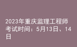 2023年重庆监理工程师考试时间：5月13日、14日