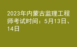 2023年内蒙古监理工程师考试时间：5月13日、14日
