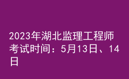 2023年湖北监理工程师考试时间：5月13日、14日