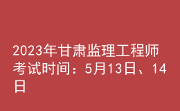 2023年甘肃监理工程师考试时间：5月13日、14日