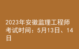 2023年安徽监理工程师考试时间：5月13日、14日