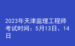 2023年天津监理工程师考试时间：5月13日、14日