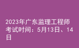 2023年广东监理工程师考试时间：5月13日、14日