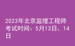 2023年北京监理工程师考试时间：5月13日、14日