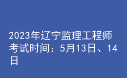 2023年辽宁监理工程师考试时间：5月13日、14日