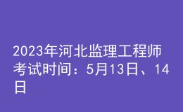 2023年河北监理工程师考试时间：5月13日、14日