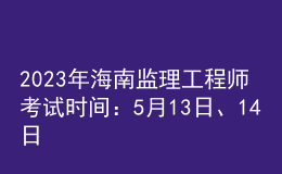 2023年海南监理工程师考试时间：5月13日、14日