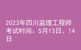 2023年四川监理工程师考试时间：5月13日、14日