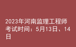 2023年河南监理工程师考试时间：5月13日、14日