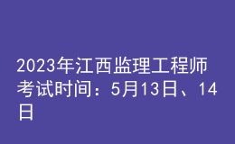2023年江西监理工程师考试时间：5月13日、14日