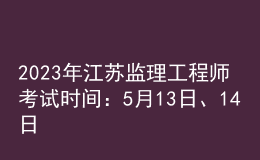 2023年江苏监理工程师考试时间：5月13日、14日