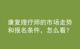 康复理疗师的市场走势和报名条件，怎么看？