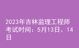 2023年吉林监理工程师考试时间：5月13日、14日