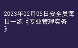 2023年02月05日安全员每日一练《专业管理实务》