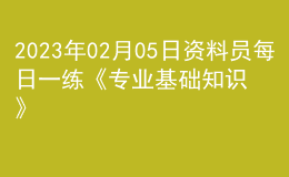 2023年02月05日资料员每日一练《专业基础知识》