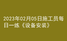 2023年02月05日施工员每日一练《设备安装》