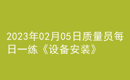 2023年02月05日质量员每日一练《设备安装》