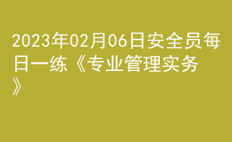 2023年02月06日安全员每日一练《专业管理实务》