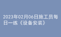 2023年02月06日施工员每日一练《设备安装》