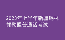 2023年上半年新疆锡林郭勒盟普通话考试时间：2月23日-24日