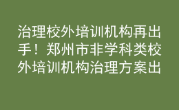 治理校外培训机构再出手！郑州市非学科类校外培训机构治理方案出炉