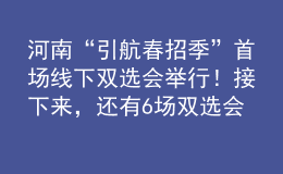 河南“引航春招季”首场线下双选会举行！接下来，还有6场双选会等你！