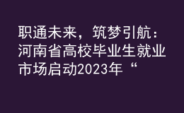 职通未来，筑梦引航：河南省高校毕业生就业市场启动2023年“春招季”系列招聘活动