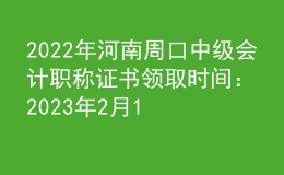 2022年河南周口中级会计职称证书领取时间：2023年2月13日-12月31日
