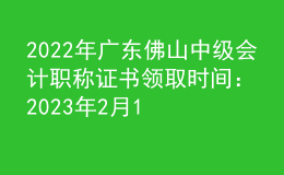 2022年广东佛山中级会计职称证书领取时间：2023年2月14日-4月14日