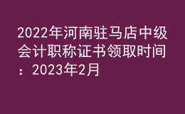 2022年河南驻马店中级会计职称证书领取时间：2023年2月13日-5月31日