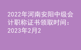2022年河南安阳中级会计职称证书领取时间：2023年2月20日-8月30日