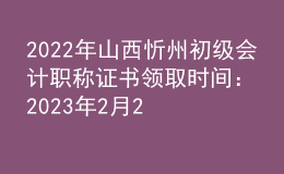 2022年山西忻州初级会计职称证书领取时间：2023年2月20日-2月24日