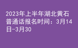 2023年上半年湖北黄石普通话报名时间：3月14日-3月30日