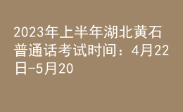 2023年上半年湖北黄石普通话考试时间：4月22日-5月20日