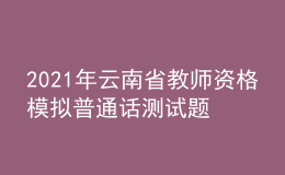 2021年云南省教师资格模拟普通话测试题
