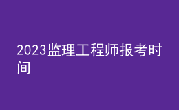 2023监理工程师报考时间