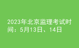 2023年北京监理考试时间：5月13日、14日