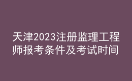 天津2023注册监理工程师报考条件及考试时间