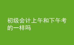 初级会计上午和下午考的一样吗