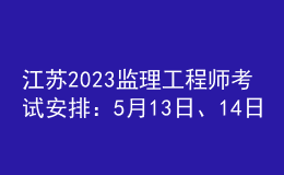 江苏2023监理工程师考试安排：5月13日、14日