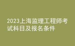 2023上海监理工程师考试科目及报名条件