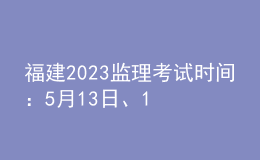 福建2023监理考试时间：5月13日、14日