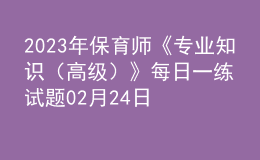 2023年保育师《专业知识（高级）》每日一练试题02月24日