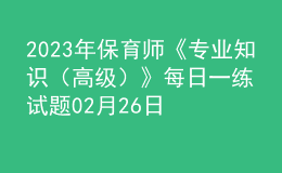 2023年保育师《专业知识（高级）》每日一练试题02月26日